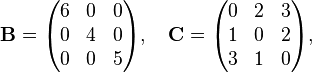 \begin{align}
& \mathbf{B} = \begin{pmatrix}
6 & 0 & 0 \\
0 & 4 & 0 \\
0 & 0 & 5
\end{pmatrix}, \quad \mathbf{C} = \begin{pmatrix}
0 & 2 & 3 \\
1 & 0 & 2 \\
3 & 1 & 0
\end{pmatrix},
\end{align}