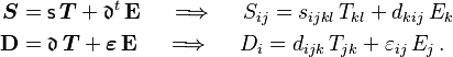 
  \begin{align}
     \boldsymbol{S} &= \mathsf{s}\,\boldsymbol{T} + \mathfrak{d}^t\,\mathbf{E} \quad \implies \quad
      S_{ij} = s_{ijkl}\,T_{kl} + d_{kij}\,E_k \\
     \mathbf{D} &= \mathfrak{d}\,\boldsymbol{T} + \boldsymbol{\varepsilon}\,\mathbf{E} \quad \implies \quad
      D_i = d_{ijk}\,T_{jk} +  \varepsilon_{ij}\,E_j  \,.
  \end{align}
