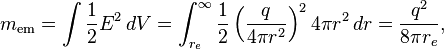 m_\mathrm{em} = \int {1\over 2}E^2 \, dV = \int_{r_e}^{\infty} \frac{1}{2} \left( {q\over 4\pi r^2} \right)^2 4\pi r^2 \, dr = {q^2 \over 8\pi r_e},