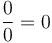  \frac{0}{0} = 0 