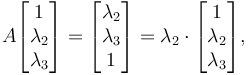 
  A \begin{bmatrix} 1 \\ \lambda_2 \\ \lambda_3 \end{bmatrix} =
   \begin{bmatrix} \lambda_2\\ \lambda_3 \\1 \end{bmatrix} =
   \lambda_2 \cdot \begin{bmatrix} 1\\ \lambda_2 \\ \lambda_3 \end{bmatrix},
