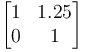 \begin{bmatrix}
1 & 1.25  \\
0 & 1 \end{bmatrix}