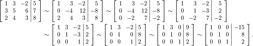 \begin{align}\left[\begin{array}{rrr|r}
1 & 3 & -2 & 5 \\
3 & 5 & 6 & 7 \\
2 & 4 & 3 & 8
\end{array}\right]&\sim
\left[\begin{array}{rrr|r}
1 & 3 & -2 & 5 \\
0 & -4 & 12 & -8 \\
2 & 4 & 3 & 8
\end{array}\right]\sim
\left[\begin{array}{rrr|r}
1 & 3 & -2 & 5 \\
0 & -4 & 12 & -8 \\
0 & -2 & 7 & -2
\end{array}\right]\sim
\left[\begin{array}{rrr|r}
1 & 3 & -2 & 5 \\
0 & 1 & -3 & 2 \\
0 & -2 & 7 & -2
\end{array}\right]
\\
&\sim
\left[\begin{array}{rrr|r}
1 & 3 & -2 & 5 \\
0 & 1 & -3 & 2 \\
0 & 0 & 1 & 2
\end{array}\right]\sim
\left[\begin{array}{rrr|r}
1 & 3 & -2 & 5 \\
0 & 1 & 0 & 8 \\
0 & 0 & 1 & 2
\end{array}\right]\sim
\left[\begin{array}{rrr|r}
1 & 3 & 0 & 9 \\
0 & 1 & 0 & 8 \\
0 & 0 & 1 & 2
\end{array}\right]\sim
\left[\begin{array}{rrr|r}
1 & 0 & 0 & -15 \\
0 & 1 & 0 & 8 \\
0 & 0 & 1 & 2
\end{array}\right].\end{align}