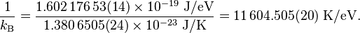 {1 \over k_{\text{B}}} = {1.602\,176\,53(14) \times 10^{-19} \text{ J/eV} \over 1.380\,6505(24) \times 10^{-23} \text{ J/K}} = 11\,604.505(20) \text{ K/eV}.