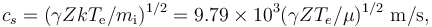 c_s = (\gamma ZkT_\mathrm{e}/m_\mathrm{i})^{1/2} = 9.79 \times 10^3(\gamma ZT_e/\mu)^{1/2}~\mathrm{m/s},