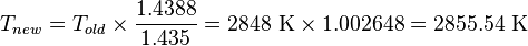 T_{new}=T_{old} \times \frac{1.4388}{1.435} = 2848\ \text{K} \times 1.002648 = 2855.54\  \text{K}