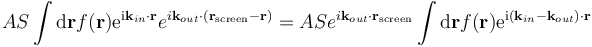 A S \int \mathrm{d}\mathbf{r} f(\mathbf{r}) \mathrm{e}^{\mathrm{i} \mathbf{k}_{in} \cdot \mathbf{r}}
e^{i \mathbf{k}_{out} \cdot \left( \mathbf{r}_{\mathrm{screen}} - \mathbf{r} \right)} =
A S e^{i \mathbf{k}_{out} \cdot \mathbf{r}_{\mathrm{screen}}}
\int \mathrm{d}\mathbf{r} f(\mathbf{r}) \mathrm{e}^{\mathrm{i} \left( \mathbf{k}_{in} - \mathbf{k}_{out} \right) \cdot \mathbf{r}} 