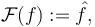 \mathcal{F}(f) := \hat{f},