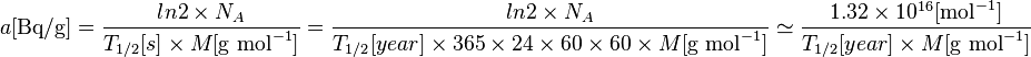 a [\text {Bq/g}] = \frac{ln2 \times {N_A}}{T_{1/2} [s] \times {M [\text {g } \text{mol}^{-1}]}} =  \frac{ln2 \times {N_A}}{T_{1/2}[year] \times365\times24\times60\times60 \times M [\text {g } \text{mol}^{-1}]} \simeq \frac{1.32\times 10^{16} [\text{mol}^{-1}] }{T_{1/2}[year] \times M [\text {g } \text{mol}^{-1}]}