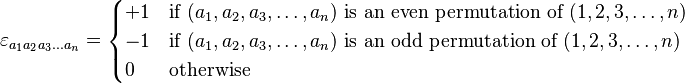 \varepsilon_{a_1 a_2 a_3 \ldots a_n} =
\begin{cases}
+1 & \text{if }(a_1 , a_2 , a_3 , \ldots , a_n) \text{ is an even permutation of } (1,2,3,\dots,n) \\
-1 & \text{if }(a_1 , a_2 , a_3 , \ldots , a_n) \text{ is an odd permutation of } (1,2,3,\dots,n) \\
0 & \text{otherwise}
\end{cases}
