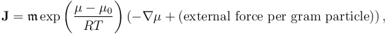 \mathbf{J}=\mathfrak{m} \exp\left(\frac{\mu-\mu_0}{RT}\right)(-\nabla \mu + (\mbox{external force per gram particle}))\, , 