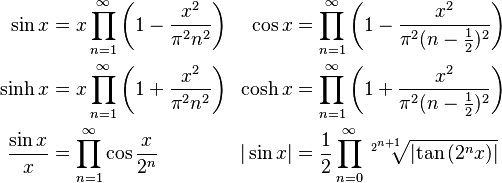 \begin{align}
\sin x &= x \prod_{n = 1}^\infty\left(1 - \frac{x^2}{\pi^2 n^2}\right)
\\
\sinh x &= x \prod_{n = 1}^\infty\left(1 + \frac{x^2}{\pi^2 n^2}\right)
\\
\frac{\sin x}{x} &= \prod_{n = 1}^\infty\cos\frac{x}{2^n}
\end{align}
\ \,
\begin{align}
\cos x &= \prod_{n = 1}^\infty\left(1 - \frac{x^2}{\pi^2(n - \frac{1}{2})^2}\right)
\\
\cosh x &= \prod_{n = 1}^\infty\left(1 + \frac{x^2}{\pi^2(n - \frac{1}{2})^2}\right)
\\
|\sin x| &= \frac1{2}\prod_{n = 0}^\infty \sqrt[2^{n+1}]{\left|\tan\left(2^n x\right)\right|}
\end{align}
