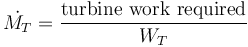 \dot{M_{T}}=\frac{\mathrm{turbine}\ \mathrm{work}\ \mathrm{required}}{W_{T}} 