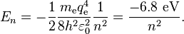  E_n = -\frac{1}{2} \frac{m_\mathrm{e} q_\mathrm{e}^4}{8 h^2 \varepsilon_0^2} \frac{1}{n^2} = \frac{-6.8~\mathrm{eV}}{n^2}.