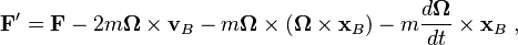 \mathbf{F}' = \mathbf{F} - 2m \mathbf{\Omega} \times \mathbf{v}_{B} - m \mathbf{\Omega} \times (\mathbf{\Omega} \times \mathbf{x}_B ) - m \frac{d \mathbf{\Omega}}{dt} \times \mathbf{x}_B \ , 