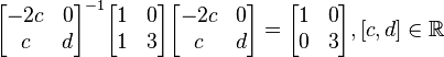 \begin{bmatrix}
-2c & 0 \\ c & d \\ \end{bmatrix}^{-1} \begin{bmatrix} 1 & 0 \\ 1 & 3 \\ \end{bmatrix} \begin{bmatrix} -2c & 0 \\ c & d \\ \end{bmatrix} = \begin{bmatrix} 1 & 0 \\ 0 & 3 \\ \end{bmatrix}, [c, d]\in \mathbb{R}