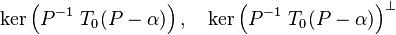 \ker\left(P^{-1}~T_0(P-\alpha)\right), \quad \ker\left(P^{-1}~T_0(P-\alpha) \right)^{\bot}