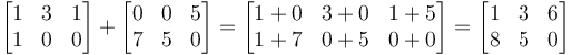 

\begin{bmatrix}
1 & 3 & 1 \\
1 & 0 & 0
\end{bmatrix}
+
\begin{bmatrix}
0 & 0 & 5  \\
7 & 5 & 0
\end{bmatrix}
=
\begin{bmatrix}
1+0 & 3+0 & 1+5 \\
1+7 & 0+5 & 0+0
\end{bmatrix}
=
\begin{bmatrix}
1 & 3 & 6 \\
8 & 5 & 0
\end{bmatrix}
