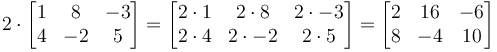 2 \cdot

\begin{bmatrix}
1 & 8 & -3 \\
4 & -2 & 5
\end{bmatrix}
=
\begin{bmatrix}
2 \cdot 1 & 2\cdot 8 & 2\cdot -3 \\
2\cdot 4 & 2\cdot -2 & 2\cdot 5
\end{bmatrix}
=
\begin{bmatrix}
2 & 16 & -6 \\
8 & -4 & 10
\end{bmatrix}
