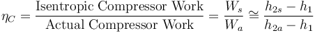  \eta _C = \frac{\rm Isentropic \;Compressor\;Work}{\rm Actual\;Compressor\; Work}=\frac{W_s}{W_a} \cong \frac{h_{2s}-h_1}{h_{2a}-h_1}  