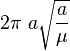 2\pi\ a\sqrt{\frac{a}{\mu}}\,