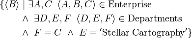 \begin{align}
\{ {\left\langle B \right\rangle} & \mid {\exists A, C \ \left\langle A, B, C \right\rangle \in \mathrm{Enterprise} } \\
                               & \land \ {\exists D, E, F \ \left\langle D, E, F \right\rangle \in \mathrm{Departments} } \\
                               & \land \ F = C \ \land \ E = \mathrm{'Stellar\ Cartography'} \} \\
\end{align}