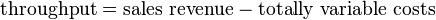 \text{throughput} = \text{sales revenue} - \text{totally variable costs}