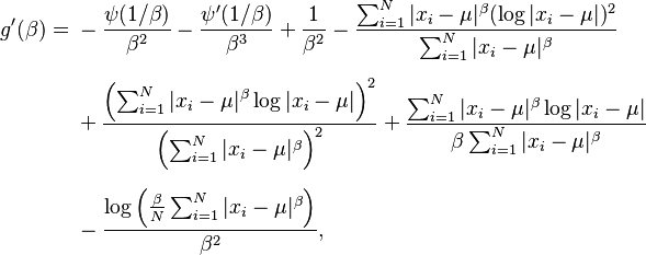 
\begin{align}
g'(\beta) = {} & -\frac{\psi(1/\beta)}{\beta^2} - \frac{\psi'(1/\beta)}{\beta^3} + \frac{1}{\beta^2} - \frac{\sum_{i=1}^N |x_i-\mu|^\beta (\log|x_i-\mu|)^2}{\sum_{i=1}^N |x_i-\mu|^\beta} \\[6pt]
& {} + \frac{\left(\sum_{i=1}^N |x_i-\mu|^\beta \log|x_i-\mu|\right)^2}{\left(\sum_{i=1}^N |x_i-\mu|^\beta \right)^2} + \frac{\sum_{i=1}^N |x_i-\mu|^\beta \log|x_i-\mu|}{\beta \sum_{i=1}^N |x_i-\mu|^\beta} \\[6pt]
& {} - \frac{\log\left(\frac{\beta}{N} \sum_{i=1}^N |x_i-\mu|^\beta \right)}{\beta^2},
\end{align}
