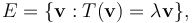  E = \{\mathbf{v} : T(\mathbf{v})=\lambda \mathbf{v}\},