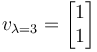  v_{\lambda=3} = \begin{bmatrix} 1 \\ 1 \end{bmatrix}