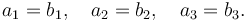 a_1 = b_1,\quad a_2=b_2,\quad a_3=b_3.\,