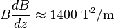 B \frac{dB}{dz} \approx 1400\ \mathrm{T^2/m}