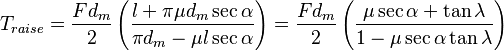 T_{raise} = \frac{F d_m}{2} \left( \frac{l + \pi \mu d_m \sec{\alpha}}{\pi d_m - \mu l \sec{\alpha}} \right) = \frac{F d_m}{2} \left( \frac{\mu \sec{\alpha} + \tan{\lambda}}{1 - \mu \sec{\alpha} \tan{\lambda}} \right)