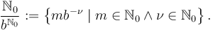 \frac{\N_0}{b^{\N_0}} := \left\{mb^{-\nu}\mid m\in \N_0 \wedge \nu\in \N_0 \right\} .