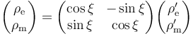 \begin{pmatrix}
\rho_{\mathrm e} \\
\rho_{\mathrm m}
\end{pmatrix}=\begin{pmatrix}
\cos \xi & -\sin \xi \\
\sin \xi & \cos \xi \\
\end{pmatrix}\begin{pmatrix}
\rho_{\mathrm e}' \\
\rho_{\mathrm m}'
\end{pmatrix}