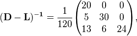 \begin{align}
& \mathbf{(D-L)^{-1}} = \frac{1}{120} \begin{pmatrix}
20 & 0 & 0 \\
5 & 30 & 0 \\
13 & 6 & 24
\end{pmatrix},
\end{align}