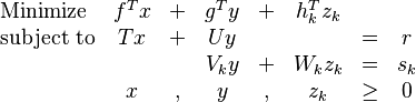 	
\begin{array}{lccccccc}
\text{Minimize} & f^T x & + & g^T y & + & h_k^Tz_k &  &  \\ 	
\text{subject to} & Tx & + & Uy &  &  & = & r \\ 	
 &  &  & V_k y & + & W_kz_k & = & s_k \\ 
 & x & , & y & , & z_k & \geq & 0
\end{array}
