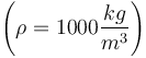 \left(\rho=1000 \frac{kg}{m^3} \right)