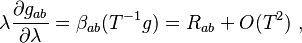 \lambda\frac{\partial g_{ab}}{\partial\lambda}=\beta_{ab}(T^{-1}g)=R_{ab}+O(T^2)~,