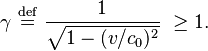 
\gamma \ \stackrel{\mathrm{def}}{=}\ 
\frac{1}{\sqrt{1 - (v/c_0)^2}} \ \ge 1.
