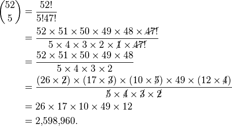  \begin{alignat}{2}{52 \choose 5} &= \frac{52!}{5!47!} \\
&= \frac{52\times51\times50\times49\times48\times\cancel{47!}}{5\times4\times3\times2\times\cancel{1}\times\cancel{47!}} \\
&= \frac{52\times51\times50\times49\times48}{5\times4\times3\times2} \\
&= \frac{(26\times\cancel{2})\times(17\times\cancel{3})\times(10\times\cancel{5})\times49\times(12\times\cancel{4})}{\cancel{5}\times\cancel{4}\times\cancel{3}\times\cancel{2}} \\
&= {26\times17\times10\times49\times12} \\&= 2{,}598{,}960.\end{alignat}