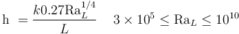 {\mathrm{h}} \ = \frac{k 0.27 \mathrm{Ra}_L^{1/4}} {L} \, \quad 3\times 10^5 \le \mathrm{Ra}_L \le 10^{10}