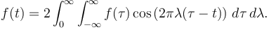  f(t) = 2\int_0  ^{\infty} \int_{-\infty}^{\infty} f(\tau) \cos\left( 2\pi \lambda(\tau-t)\right) \, d\tau \, d\lambda.