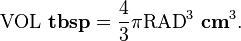  \mathrm{VOL}~\bold{tbsp} = \frac{4}{3} \pi \mathrm{RAD}^3~ \bold{cm}^3.