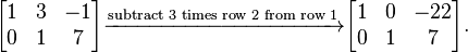  \begin{bmatrix} 1 & 3 & -1 \\ 0 & 1 & 7 \\ \end{bmatrix} 
\xrightarrow{\text{subtract 3 times row 2 from row 1}}
\begin{bmatrix} 1 & 0 & -22 \\ 0 & 1 & 7 \\ \end{bmatrix}. 