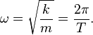 \omega = \sqrt{\frac{k}{m}} = \frac{2\pi}{T}.