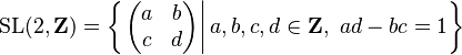 \text{SL}(2, \mathbf Z) = \left \{ \left. \begin{pmatrix}a & b \\ c & d \end{pmatrix}  \right| a, b, c, d \in \mathbf Z,\ ad-bc = 1 \right \}