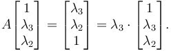 
  A \begin{bmatrix} 1 \\ \lambda_3 \\ \lambda_2 \end{bmatrix} =
   \begin{bmatrix} \lambda_3 \\ \lambda_2 \\ 1 \end{bmatrix} =
   \lambda_3 \cdot \begin{bmatrix} 1 \\ \lambda_3 \\ \lambda_2 \end{bmatrix}.
