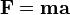  \mathbf{F} = \mathbf{m} \mathbf{a} 