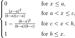 
  \begin{cases}
    0 & \text{for } x \leq a, \\[2pt]
    \frac{(x-a)^2}{(b-a)(c-a)} & \text{for } a < x \leq c, \\[4pt]
    1-\frac{(b-x)^2}{(b-a)(b-c)} & \text{for } c < x < b, \\[4pt]
    1 & \text{for } b \leq x.
  \end{cases}
              